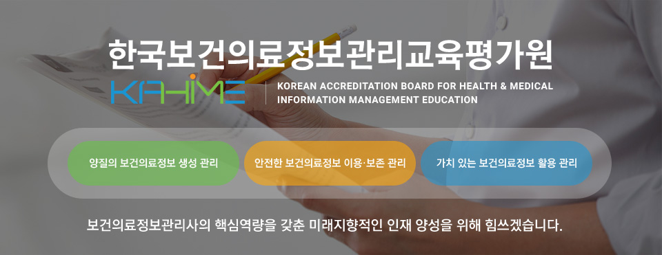 한국보건의료정보관리교육평가원(KABHIME)은 양질의 보건의료정보 생성 관리, 안전한 보건의료정보 이용 및 보존 관리, 가치있는 보건의료정보 활용 관리 등 보건의료정보관리사의 핵심역량을 갖춘 미래지향적인 인재 양성을 위해 힘쓰겠습니다.